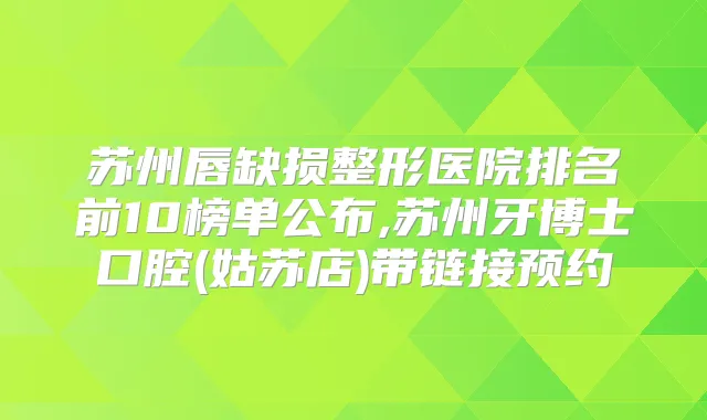 苏州唇缺损整形医院排名前10榜单公布,苏州牙博士口腔(姑苏店)带链接预约