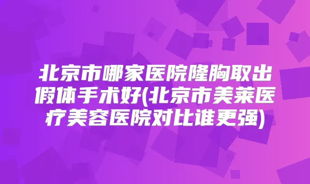 北京市哪家医院隆胸取出假体手术好(北京市美莱医疗美容医院对比谁更强)