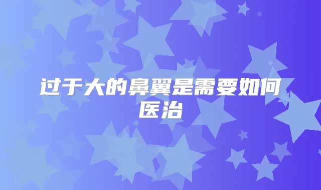 过于大的鼻翼是需要如何医治