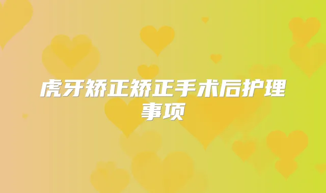虎牙矫正矫正手术后护理事项