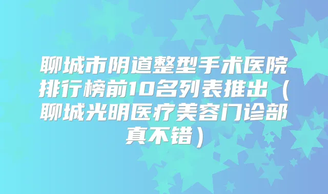 聊城市阴道整型手术医院排行榜前10名列表推出(聊城光明医疗美容门诊部真不错)