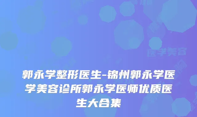 郭永学整形医生-锦州郭永学医学美容诊所郭永学医师优质医生大合集