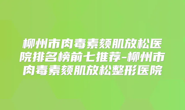 柳州市颏肌放松医院排名榜前七推荐-柳州市颏肌放松整形医院