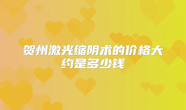 贺州激光缩阴术的价格大约是多少钱