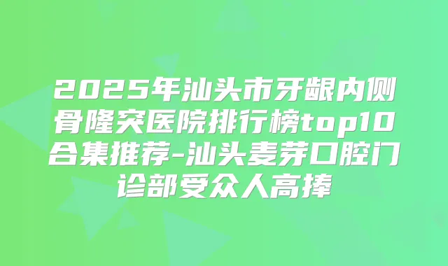 2025年汕头市牙龈内侧骨隆突医院排行榜top10合集推荐-汕头麦芽口腔门诊部受众人高捧
