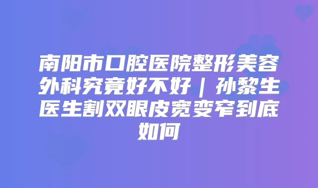 南阳市口腔医院整形美容外科究竟好不好|孙黎生医生割双眼皮宽变窄到底如何
