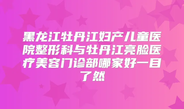 黑龙江牡丹江妇产儿童医院整形科与牡丹江亮脸医疗美容门诊部哪家好一目了然