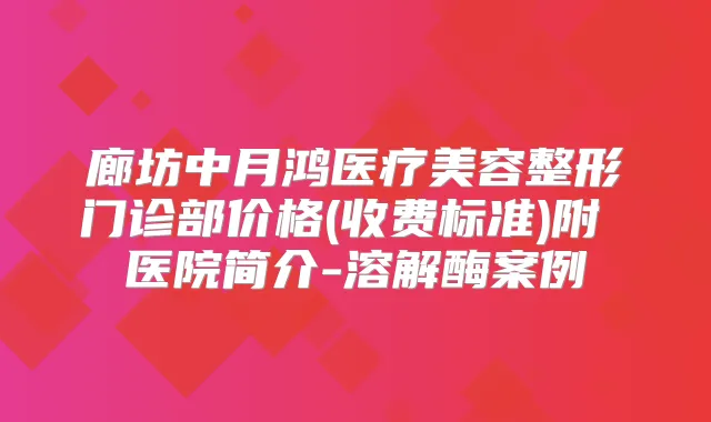 廊坊中月鸿医疗美容整形门诊部价格(收费标准)附 医院简介-溶解酶案例