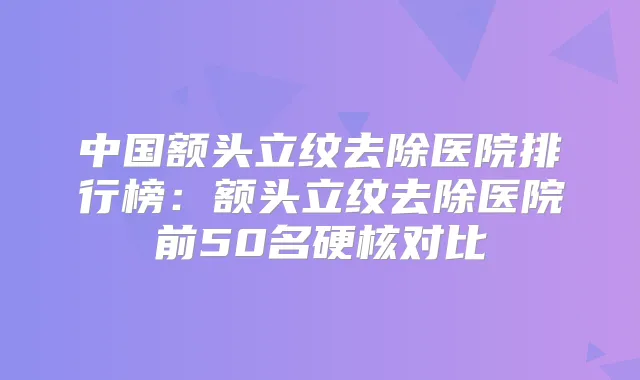 中国额头立纹去除医院排行榜:额头立纹去除医院前50名硬核对比