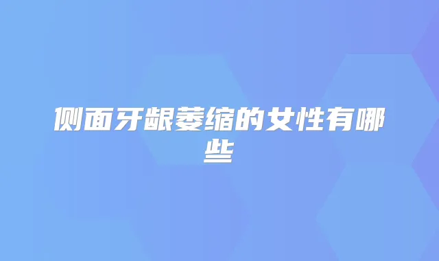 侧面牙龈萎缩的女性有哪些
