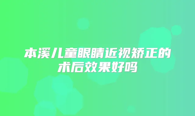 本溪儿童眼睛近视矫正的术后效果好吗
