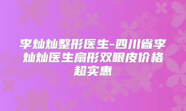 李灿灿整形医生-四川省李灿灿医生扇形双眼皮价格超实惠