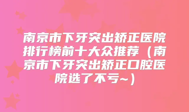南京市下牙突出矫正医院排行榜前十大众推荐（南京市下牙突出矫正口腔医院选了不亏~）