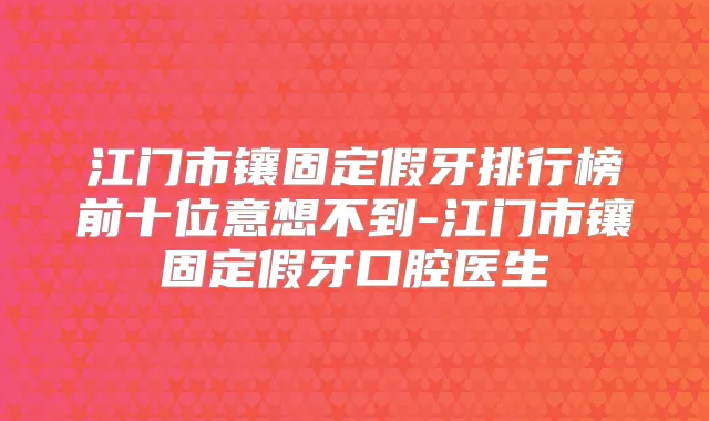 江门市镶固定假牙排行榜前十位意想不到-江门市镶固定假牙口腔医生