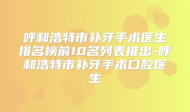 呼和浩特市补牙手术医生排名榜前10名列表推出-呼和浩特市补牙手术口腔医生
