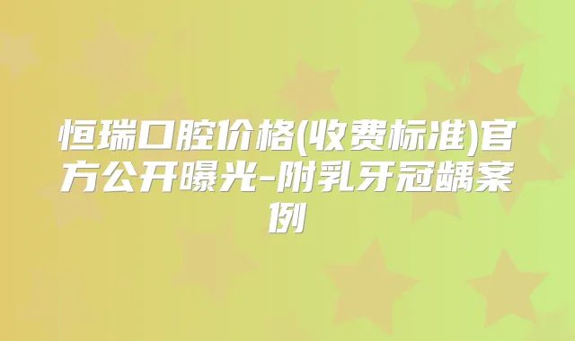 恒瑞口腔价格(收费标准)官方公开曝光-附乳牙冠龋案例