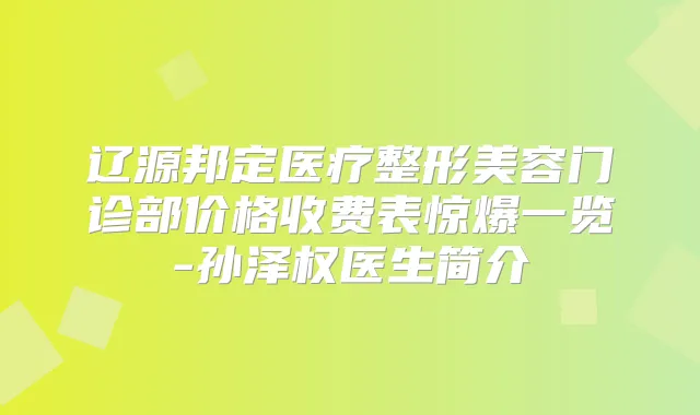 辽源邦定医疗整形美容门诊部价格收费表惊爆一览-孙泽权医生简介