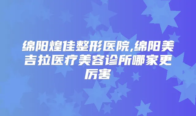 绵阳煌佳整形医院,绵阳美吉拉医疗美容诊所哪家更厉害