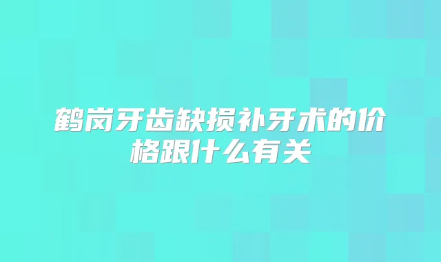 鹤岗牙齿缺损补牙术的价格跟什么有关