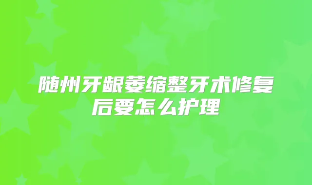 随州牙龈萎缩整牙术修复后要怎么护理