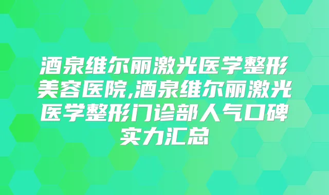 酒泉维尔丽激光医学整形美容医院,酒泉维尔丽激光医学整形门诊部人气口碑实力汇总