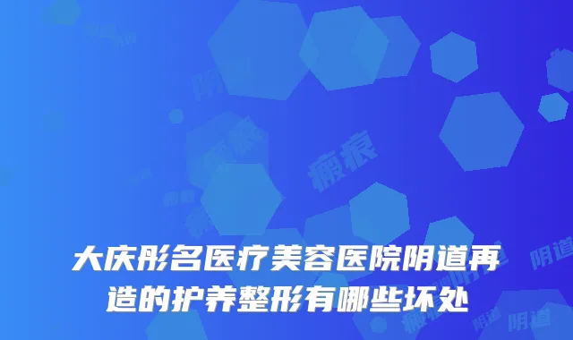 大庆彤名医疗美容医院阴道再造的护养整形有哪些坏处
