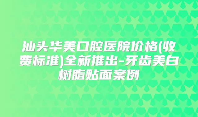 汕头华美口腔医院价格(收费标准)全新推出-牙齿美白树脂贴面案例