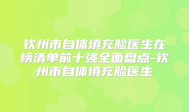 钦州市自体填充脸医生在榜清单前十强全面盘点-钦州市自体填充脸医生