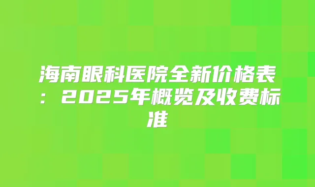 海南眼科医院全新价格表:2025年概览及收费标准