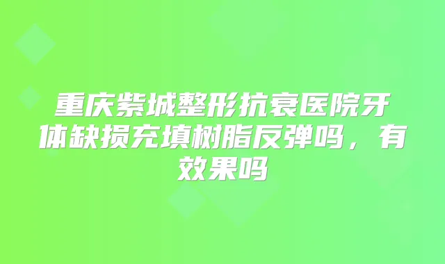 重庆紫城整形抗衰医院牙体缺损充填树脂反弹吗,有效果吗