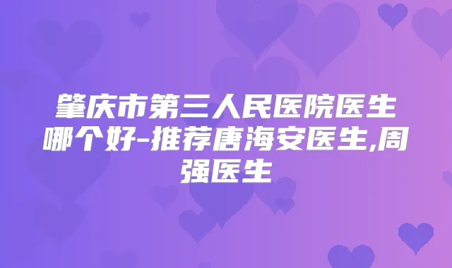肇庆市第三人民医院医生哪个好-推荐唐海安医生,周强医生