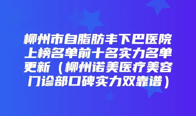 柳州市自脂肪丰下巴医院上榜名单前十名实力名单更新(柳州诺美医疗美容门诊部口碑实力双靠谱)
