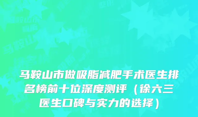 马鞍山市做吸脂减肥手术医生排名榜前十位深度测评(徐六三医生口碑与实力的选择)