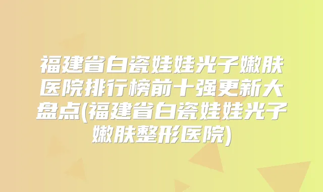 福建省白瓷娃娃光子嫩肤医院排行榜前十强更新大盘点(福建省白瓷娃娃光子嫩肤整形医院)
