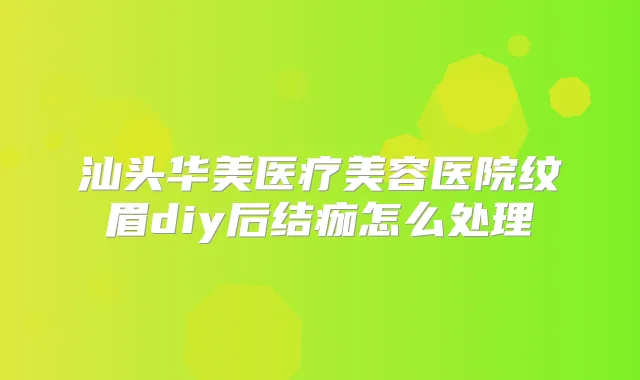 汕头华美医疗美容医院纹眉diy后结痂怎么处理
