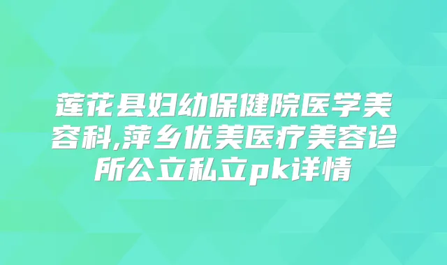 莲花县妇幼保健院医学美容科,萍乡优美医疗美容诊所公立私立pk详情