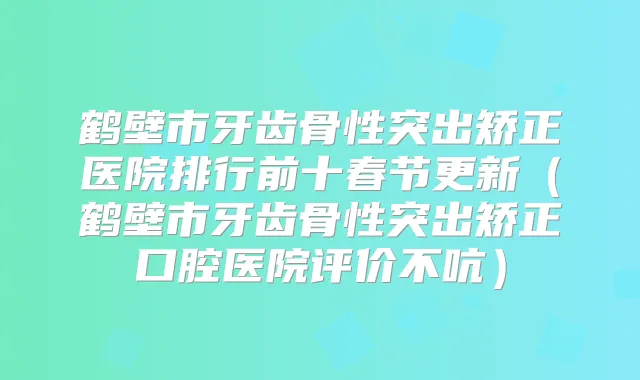 鹤壁市牙齿骨性突出矫正医院排行前十春节更新(鹤壁市牙齿骨性突出矫正口腔医院评价不吭)