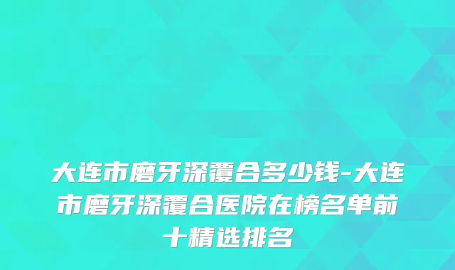 大连市磨牙深覆合多少钱-大连市磨牙深覆合医院在榜名单前十精选排名