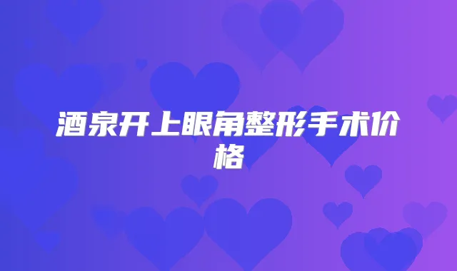 酒泉开上眼角整形手术价格