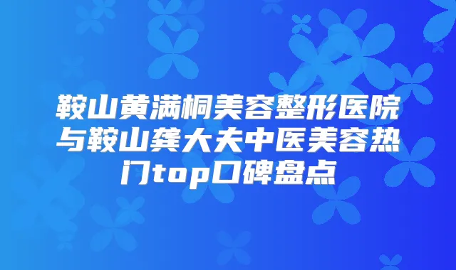 鞍山黄满桐美容整形医院与鞍山龚大夫中医美容热门top口碑盘点