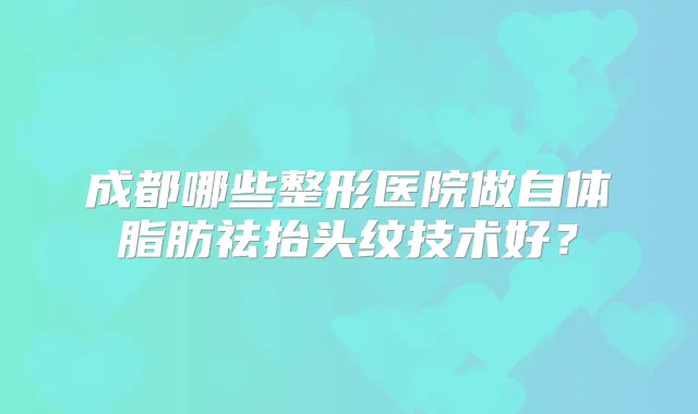成都哪些整形医院做自体脂肪祛抬头纹技术好?