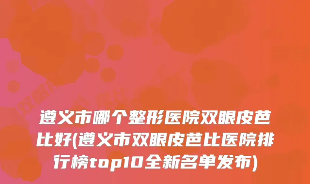 遵义市哪个整形医院双眼皮芭比好(遵义市双眼皮芭比医院排行榜top10全新名单发布)