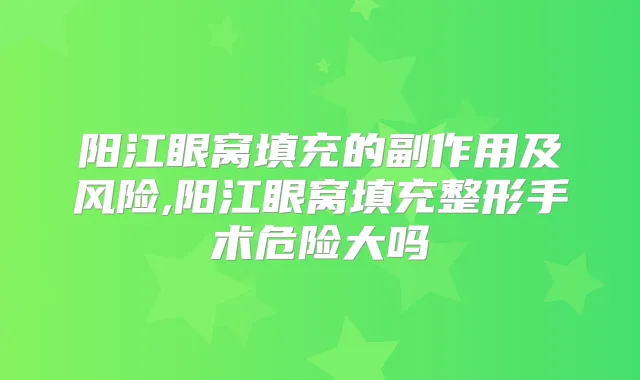 阳江眼窝填充的副作用及风险,阳江眼窝填充整形手术危险大吗