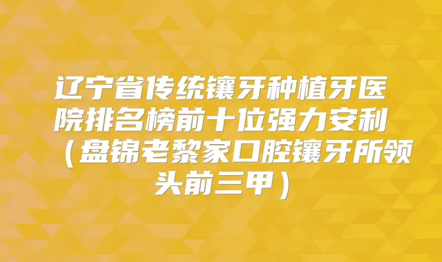 辽宁省传统镶牙种植牙医院排名榜前十位强力安利(盘锦老黎家口腔镶牙所领头前三甲)