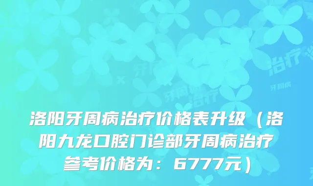 洛阳牙周病价格表升级（洛阳九龙口腔门诊部牙周病参考价格为：6777元）