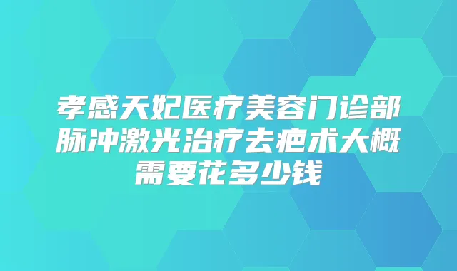 孝感天妃医疗美容门诊部脉冲激光去疤术大概需要花多少钱