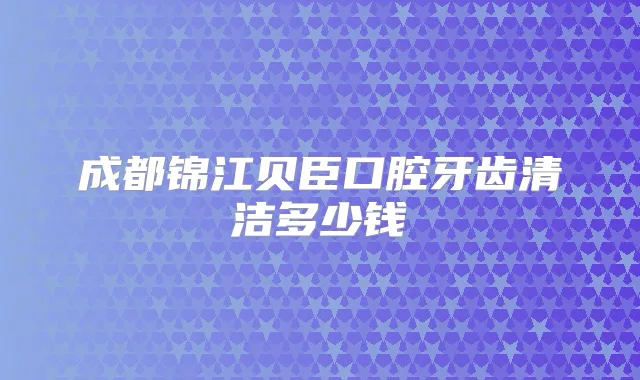 成都锦江贝臣口腔牙齿清洁多少钱