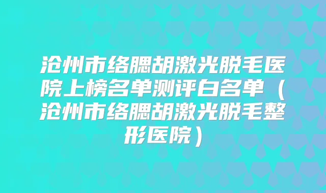 沧州市络腮胡激光脱毛医院上榜名单测评白名单(沧州市络腮胡激光脱毛整形医院)