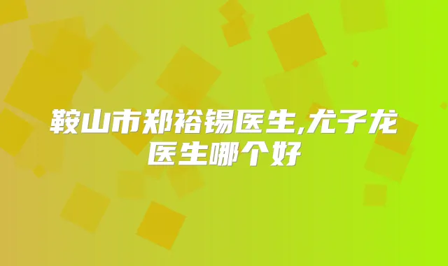 鞍山市郑裕锡医生,尤子龙医生哪个好