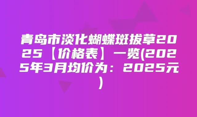 青岛市淡化蝴蝶斑拔草2025【价格表】一览(2025年3月均价为:2025元)